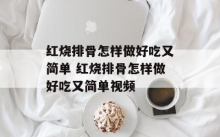 红烧排骨怎样做好吃又简单 红烧排骨怎样做好吃又简单视频