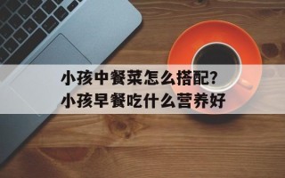 小孩中餐菜怎么搭配？小孩早餐吃什么营养好