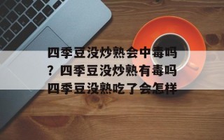 四季豆没炒熟会中毒吗？四季豆没炒熟有毒吗四季豆没熟吃了会怎样