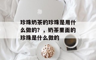 珍珠奶茶的珍珠是用什么做的？，奶茶里面的珍珠是什么做的