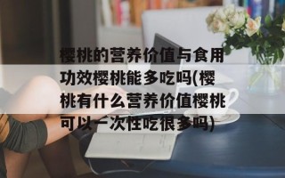 樱桃的营养价值与食用功效樱桃能多吃吗(樱桃有什么营养价值樱桃可以一次性吃很多吗)
