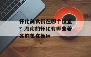 怀化美食街在哪个位置？湖南的怀化有哪些著名的美食街区
