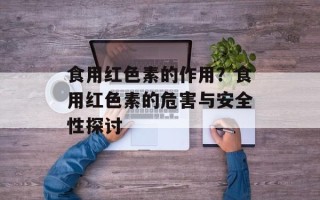 食用红色素的作用？食用红色素的危害与安全性探讨