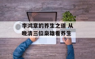 李鸿章的养生之道 从晚清三位枭雄看养生