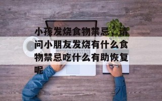 小孩发烧食物禁忌，请问小朋友发烧有什么食物禁忌吃什么有助恢复呢