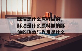 酥油是什么原料做的，酥油是什么原料做的酥油的功效与作用是什么