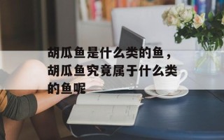 胡瓜鱼是什么类的鱼，胡瓜鱼究竟属于什么类的鱼呢