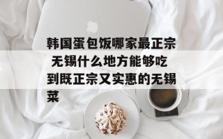 韩国蛋包饭哪家最正宗 无锡什么地方能够吃到既正宗又实惠的无锡菜