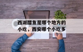 西湖醋鱼是哪个地方的小吃，西安哪个小吃多