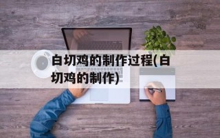白切鸡的制作过程(白切鸡的制作)