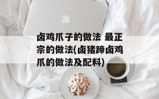 卤鸡爪子的做法 最正宗的做法(卤猪蹄卤鸡爪的做法及配料)