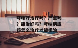 哮喘好治疗吗？严重吗？能治好吗？哮喘病应该怎么治疗才能根治