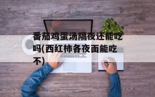 番茄鸡蛋汤隔夜还能吃吗(西红柿各夜面能吃不)