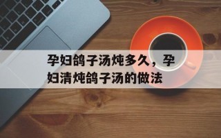 孕妇鸽子汤炖多久，孕妇清炖鸽子汤的做法