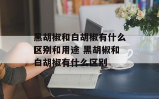 黑胡椒和白胡椒有什么区别和用途 黑胡椒和白胡椒有什么区别