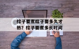 棕子要煮粽子要多久才熟？棕子要煮多长时间