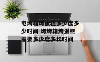 电烤箱烤蛋糕多少度多少时间 烤烤箱烤蛋糕需要多少度多长时间