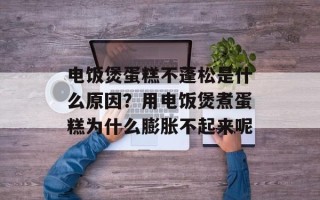 电饭煲蛋糕不蓬松是什么原因？用电饭煲煮蛋糕为什么膨胀不起来呢