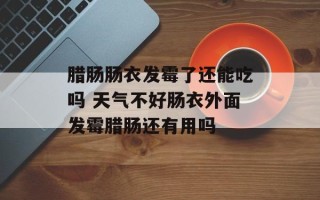 腊肠肠衣发霉了还能吃吗 天气不好肠衣外面发霉腊肠还有用吗