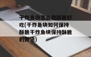 干炸鱼块怎么做酥脆好吃(干炸鱼块如何保持酥脆干炸鱼块保持酥脆的做法)