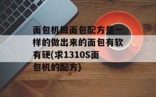 面包机做面包配方是一样的做出来的面包有软有硬(求1310S面包机的配方)