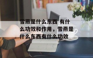 雪燕是什么东西 有什么功效和作用，雪燕是什么东西有什么功效