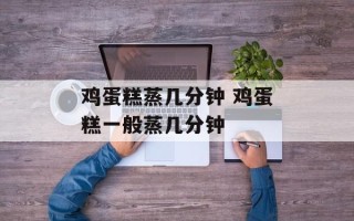 鸡蛋糕蒸几分钟 鸡蛋糕一般蒸几分钟
