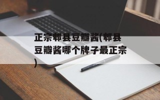 正宗郫县豆瓣酱(郫县豆瓣酱哪个牌子最正宗)