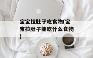 宝宝拉肚子吃食物(宝宝拉肚子能吃什么食物)