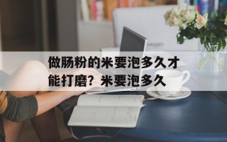 做肠粉的米要泡多久才能打磨？米要泡多久