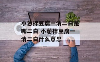 小葱拌豆腐一清二白是哪二白 小葱拌豆腐一清二白什么意思