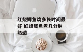 红烧鲫鱼烧多长时间最好 红烧鲫鱼煮几分钟熟透