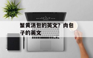 蟹黄汤包的英文？肉包子的英文