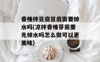 香椿拌豆腐豆腐需要焯水吗(凉拌香椿芽需要先焯水吗怎么做可以更美味)