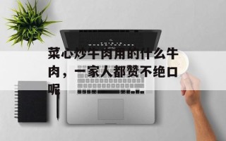 菜心炒牛肉用的什么牛肉，一家人都赞不绝口呢