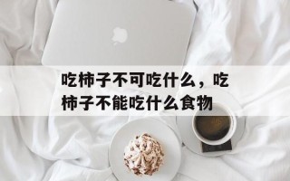 吃柿子不可吃什么，吃柿子不能吃什么食物