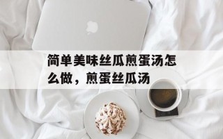 简单美味丝瓜煎蛋汤怎么做，煎蛋丝瓜汤