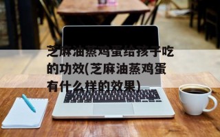 芝麻油蒸鸡蛋给孩子吃的功效(芝麻油蒸鸡蛋有什么样的效果)