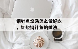 钢针鱼烧汤怎么做好吃，红烧钢针鱼的做法