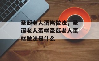 圣诞老人蛋糕做法，圣诞老人蛋糕圣诞老人蛋糕做法是什么