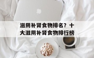 滋阴补肾食物排名？十大滋阴补肾食物排行榜