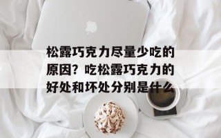 松露巧克力尽量少吃的原因？吃松露巧克力的好处和坏处分别是什么