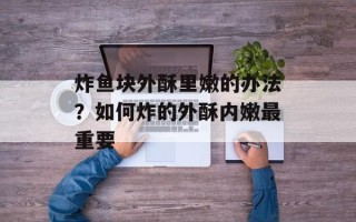 炸鱼块外酥里嫩的办法？如何炸的外酥内嫩最重要