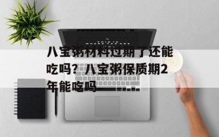 八宝粥材料过期了还能吃吗？八宝粥保质期2年能吃吗