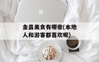 金昌美食有哪些(本地人和游客都喜欢呢)