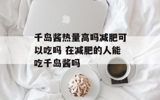 千岛酱热量高吗减肥可以吃吗 在减肥的人能吃千岛酱吗