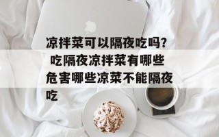 凉拌菜可以隔夜吃吗？ 吃隔夜凉拌菜有哪些危害哪些凉菜不能隔夜吃