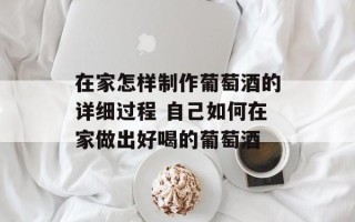 在家怎样制作葡萄酒的详细过程 自己如何在家做出好喝的葡萄酒