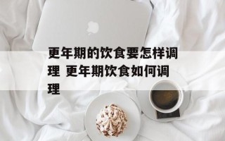 更年期的饮食要怎样调理 更年期饮食如何调理