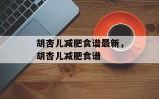 胡杏儿减肥食谱最新，胡杏儿减肥食谱